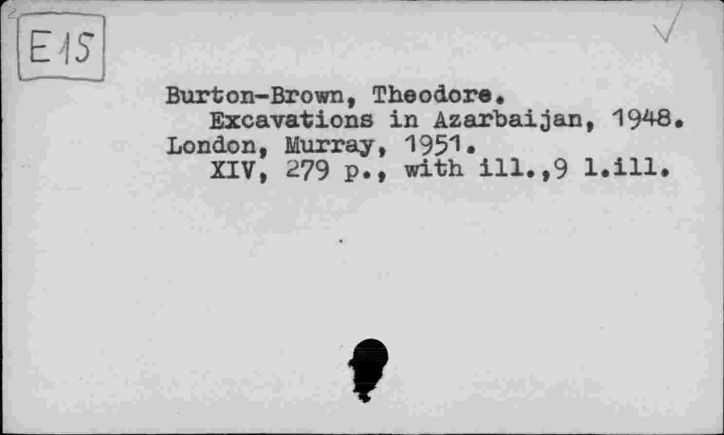 ﻿Burton-Brown, Theodore.
Excavations in Azerbaijan, 1948
London, Murray, 195^»
XIV, 279 p., with ill.,9 l.ill.